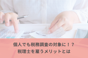 個人でも税務調査の対象に！？税理士を雇うメリットとは