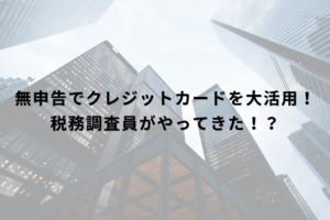 無申告でクレジットカードを大活用！税務調査員がやってきた！？
