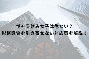 ギャラ飲み女子は危ない？税務調査を引き寄せない対応策を解説！