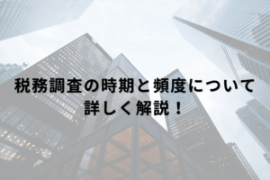 税務調査の時期と頻度について詳しく解説！