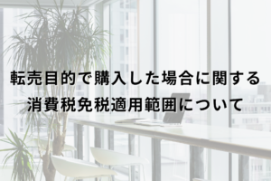 転売目的で購入した場合に関する消費税免税適用範囲について