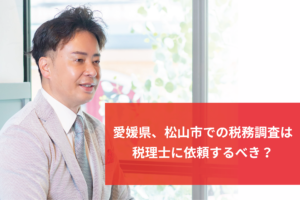 愛媛県、松山市での税務調査は税理士に依頼するべき？