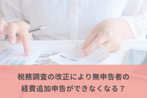 税務調査の改正により無申告者の経費追加申告ができなくなる