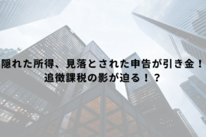 隠れた所得、見落とされた申告が引き金！追徴課税の影が迫る！？