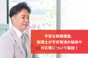 不安な税務調査、税理士が不安解消の秘訣や対応策について解説！