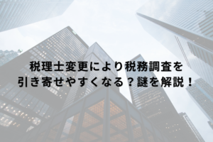 税理士変更により税務調査を引き寄せやすくなる？謎を解説！