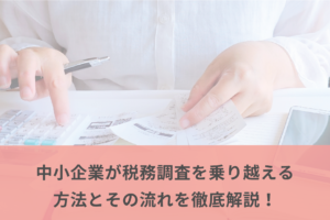 中小企業が税務調査を乗り越える方法とその流れを徹底解説！