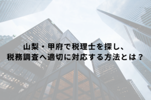 山梨・甲府で税理士を探し、税務調査へ適切に対応する方法とは？