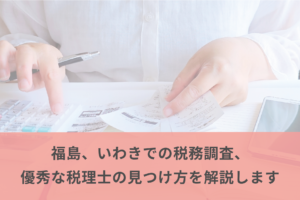 福島、いわきでの税務調査、優秀な税理士の見つけ方を解説します